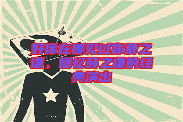 好像在哪見過你薛之謙，回憶薛之謙的經典演出