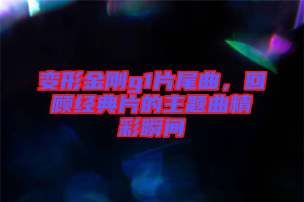 變形金剛g1片尾曲，回顧經典片的主題曲精彩瞬間