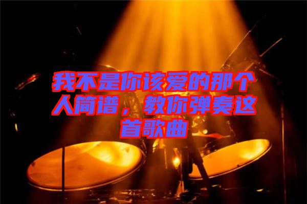 我不是你該愛的那個人簡譜，教你彈奏這首歌曲