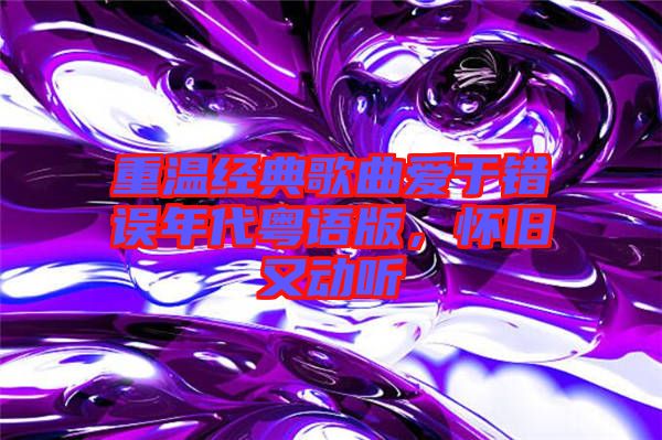 重溫經(jīng)典歌曲愛(ài)于錯(cuò)誤年代粵語(yǔ)版，懷舊又動(dòng)聽(tīng)