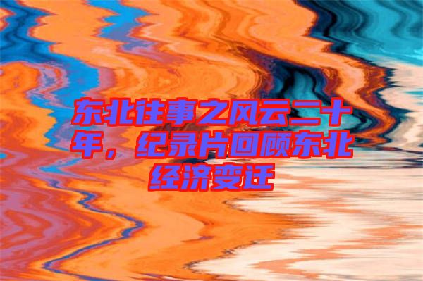 東北往事之風云二十年，紀錄片回顧東北經濟變遷