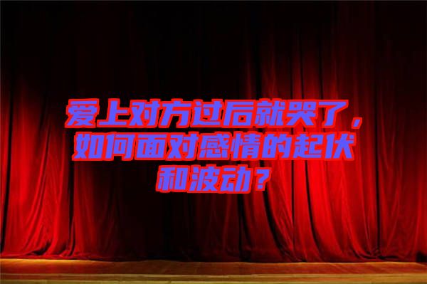 愛上對方過后就哭了，如何面對感情的起伏和波動(dòng)？