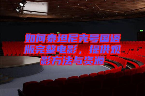 如何泰坦尼克號國語版完整電影，提供觀影方法與資源