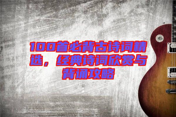 100首必背古詩詞精選，經典詩詞欣賞與背誦攻略