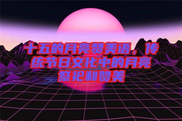 十五的月亮贊美語，傳統節日文化中的月亮祭祀和贊美