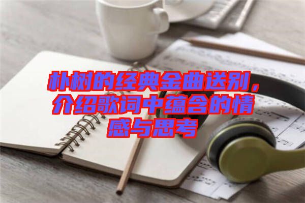 樸樹的經典金曲送別，介紹歌詞中蘊含的情感與思考
