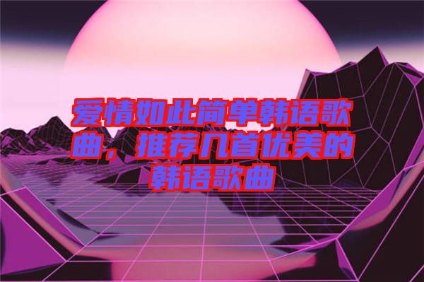 愛情如此簡單韓語歌曲，推薦幾首優美的韓語歌曲