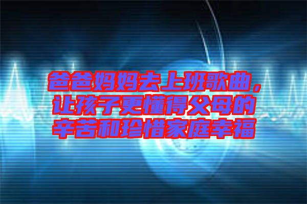 爸爸媽媽去上班歌曲，讓孩子更懂得父母的辛苦和珍惜家庭幸福