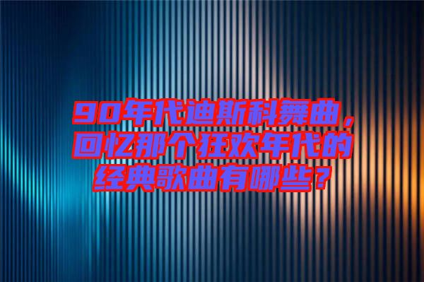 90年代迪斯科舞曲，回憶那個狂歡年代的經典歌曲有哪些？
