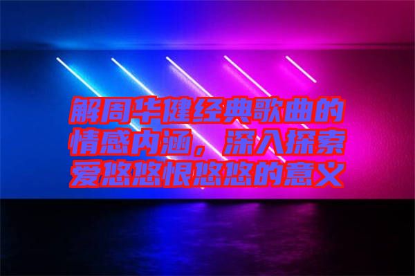 解周華健經(jīng)典歌曲的情感內(nèi)涵，深入探索愛悠悠恨悠悠的意義