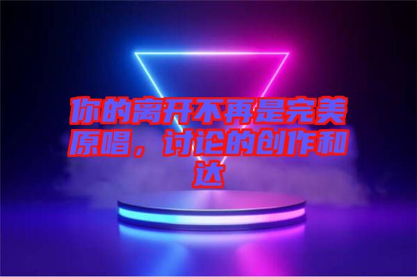 你的離開不再是完美原唱，討論的創作和達