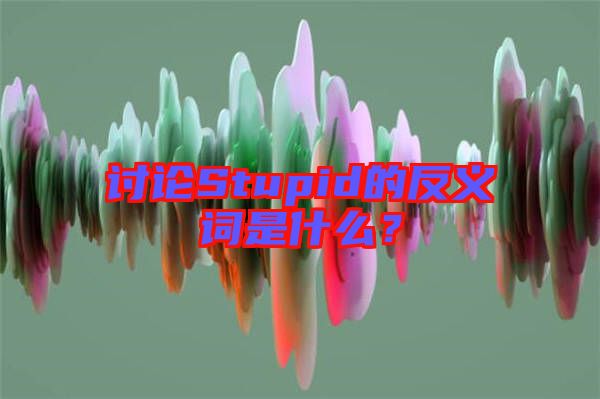 討論Stupid的反義詞是什么？