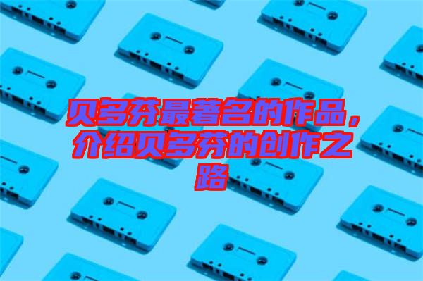 貝多芬最著名的作品，介紹貝多芬的創作之路