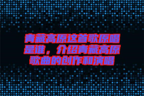 青藏高原這首歌原唱是誰(shuí)，介紹青藏高原歌曲的創(chuàng)作和演唱