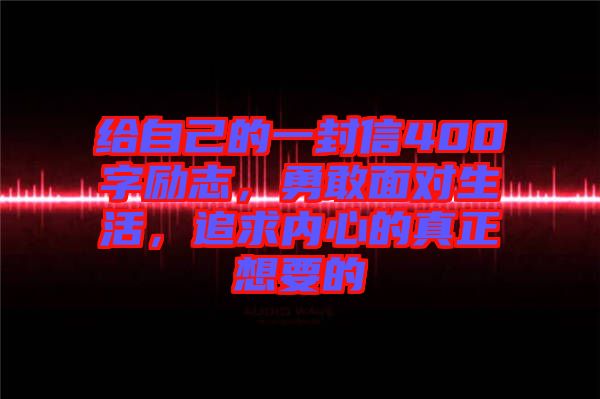 給自己的一封信400字勵(lì)志，勇敢面對生活，追求內(nèi)心的真正想要的