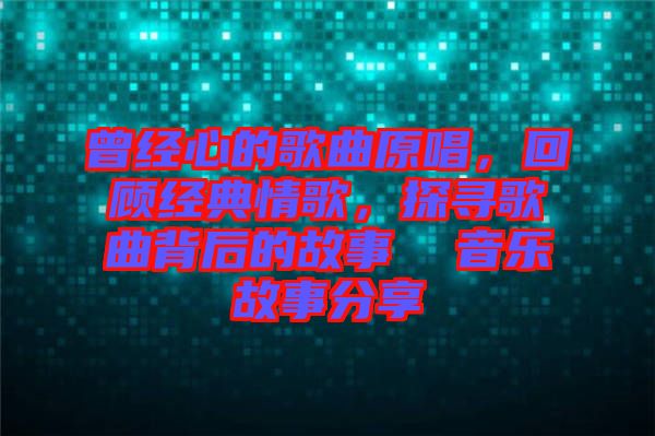 曾經(jīng)心的歌曲原唱，回顧經(jīng)典情歌，探尋歌曲背后的故事  音樂(lè)故事分享