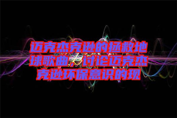邁克杰克遜的拯救地球歌曲，討論邁克杰克遜環保意識的現