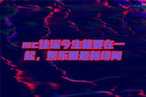 mc佳瑤今生就要在一起，娛樂圈最新緋聞