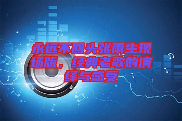 永遠(yuǎn)不回頭張雨生現(xiàn)場(chǎng)版，經(jīng)典老歌的演繹與感受