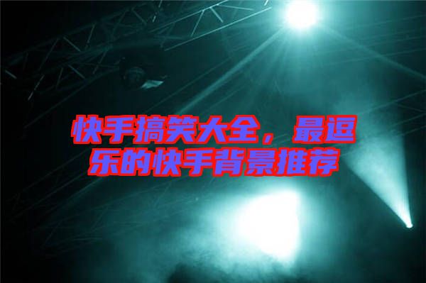 快手搞笑大全，最逗樂的快手背景推薦