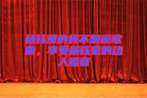 楊鈺瑩的我不想說歌曲，享受楊鈺瑩的動人嗓音