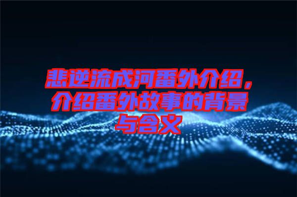 悲逆流成河番外介紹，介紹番外故事的背景與含義
