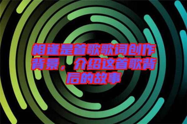 相逢是首歌歌詞創作背景，介紹這首歌背后的故事