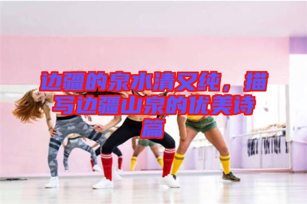 邊疆的泉水清又純，描寫邊疆山泉的優美詩篇
