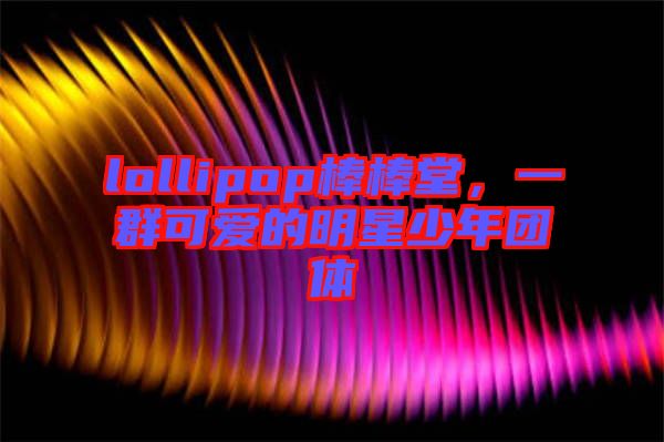 lollipop棒棒堂，一群可愛的明星少年團體