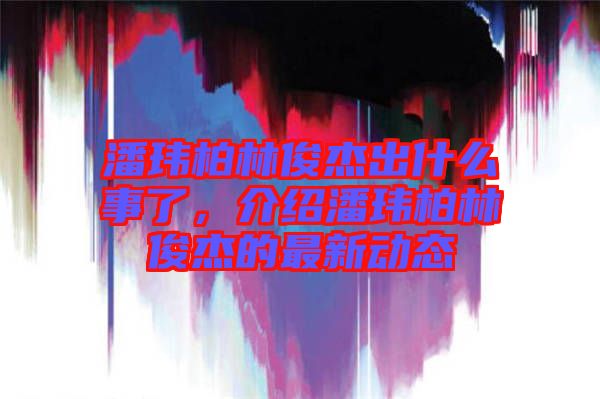 潘瑋柏林俊杰出什么事了，介紹潘瑋柏林俊杰的最新動態