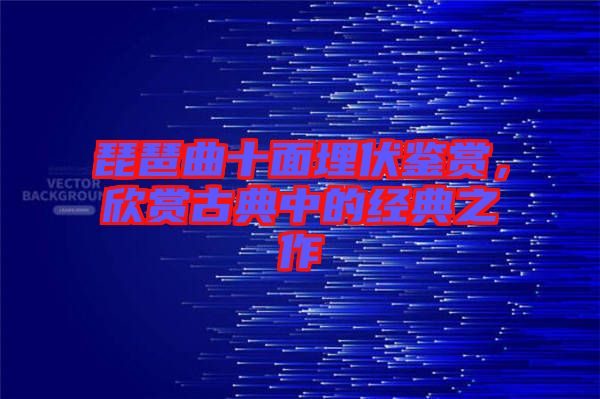 琵琶曲十面埋伏鑒賞，欣賞古典中的經典之作