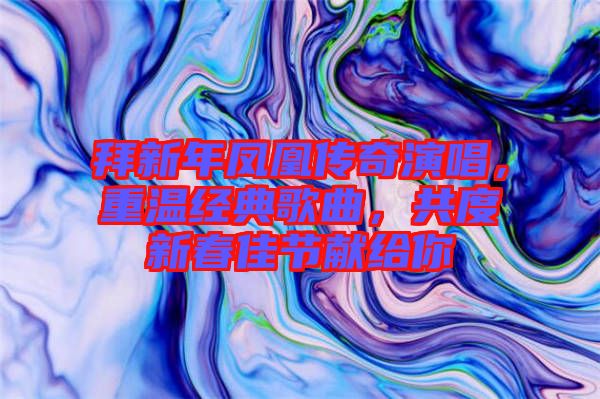 拜新年鳳凰傳奇演唱，重溫經典歌曲，共度新春佳節獻給你