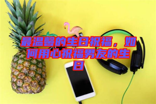 最溫馨的生日祝福，如何用心祝福男友的生日
