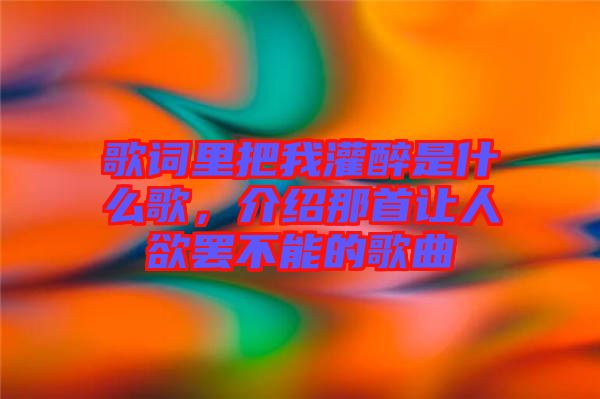 歌詞里把我灌醉是什么歌，介紹那首讓人欲罷不能的歌曲