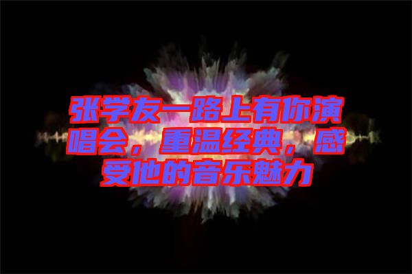 張學(xué)友一路上有你演唱會(huì)，重溫經(jīng)典，感受他的音樂魅力
