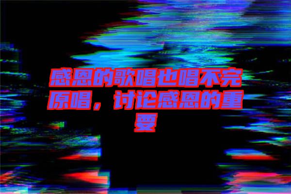 感恩的歌唱也唱不完原唱，討論感恩的重要