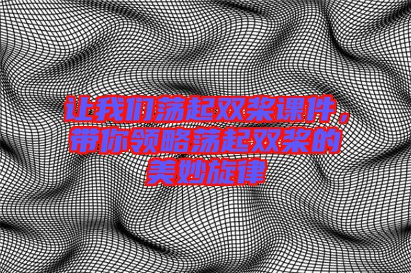 讓我們蕩起雙槳課件，帶你領略蕩起雙槳的美妙旋律