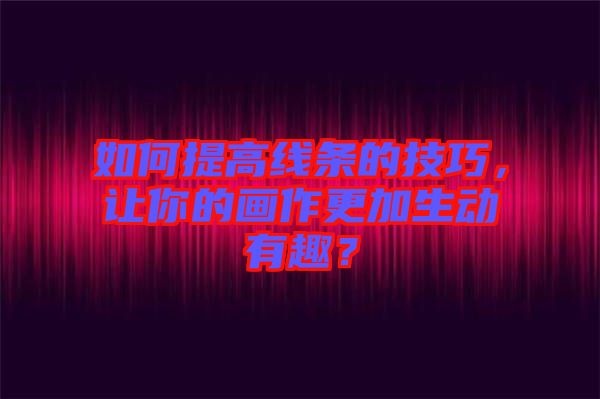 如何提高線條的技巧，讓你的畫作更加生動有趣？