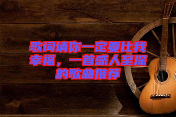 歌詞請你一定要比我幸福，一首感人至深的歌曲推薦