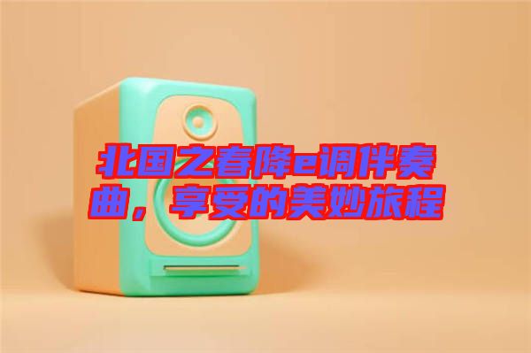 北國之春降e調伴奏曲，享受的美妙旅程
