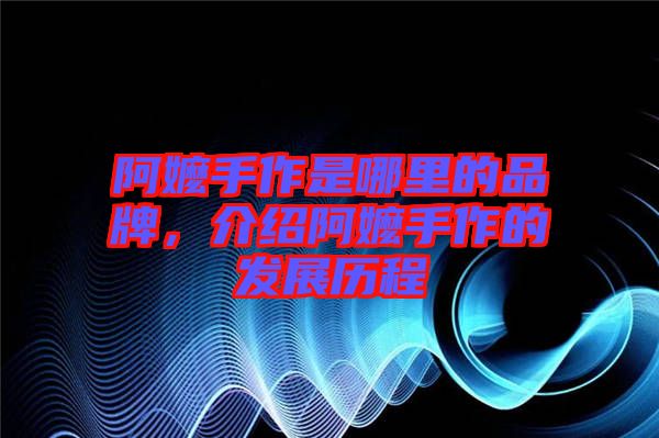 阿嬤手作是哪里的品牌，介紹阿嬤手作的發(fā)展歷程