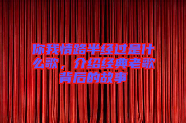 你我情路半經過是什么歌，介紹經典老歌背后的故事