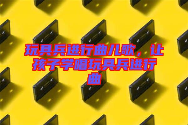玩具兵進行曲兒歌，讓孩子學唱玩具兵進行曲