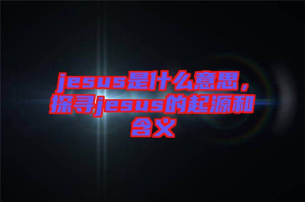 jesus是什么意思，探尋jesus的起源和含義