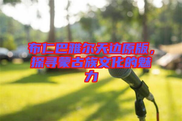 布仁巴雅爾天邊原版，探尋蒙古族文化的魅力