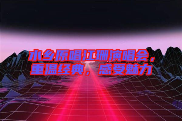 水鄉(xiāng)原唱江珊演唱會(huì)，重溫經(jīng)典，感受魅力