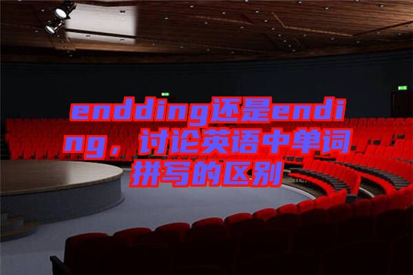 endding還是ending，討論英語中單詞拼寫的區別