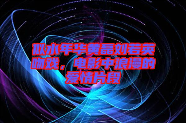 似水年華黃磊劉若英吻戲，電影中浪漫的愛情片段