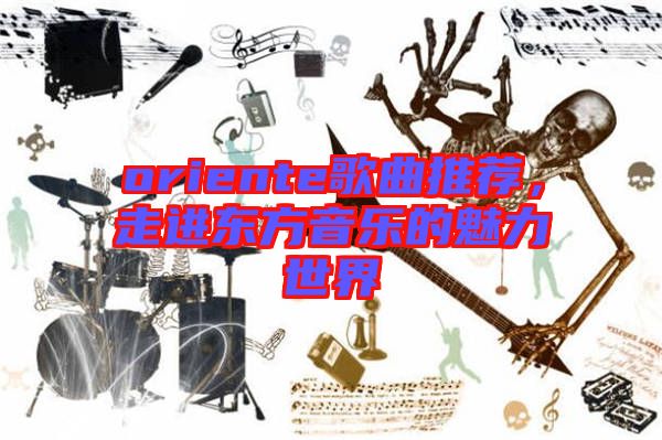 oriente歌曲推薦，走進東方音樂的魅力世界