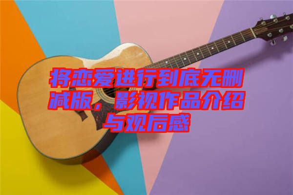 將戀愛進行到底無刪減版，影視作品介紹與觀后感